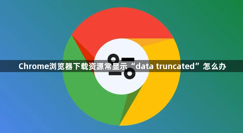Chrome浏览器下载资源常显示“data truncated”怎么办1