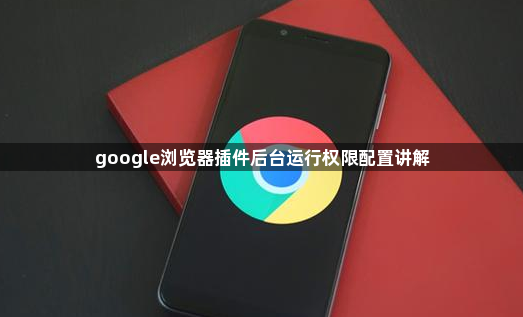 google浏览器插件后台运行权限配置讲解1