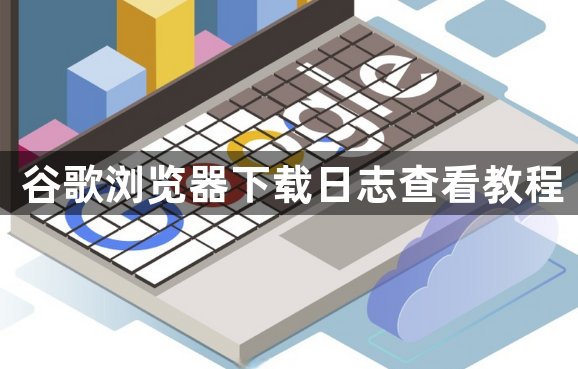 谷歌浏览器下载日志查看教程1
