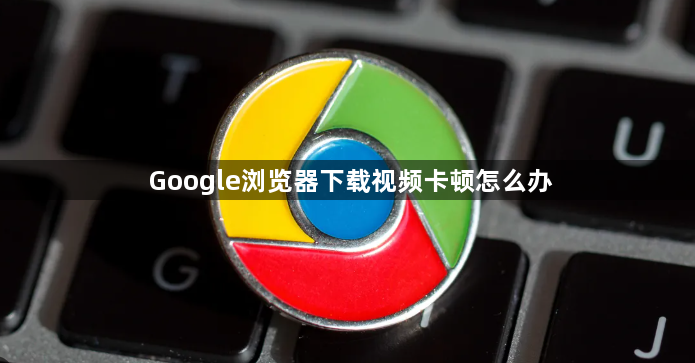 Google浏览器下载视频卡顿怎么办1