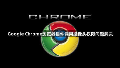 Google Chrome浏览器插件调用摄像头权限问题解决1
