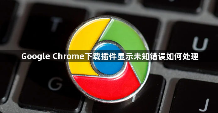 Google Chrome下载插件显示未知错误如何处理1