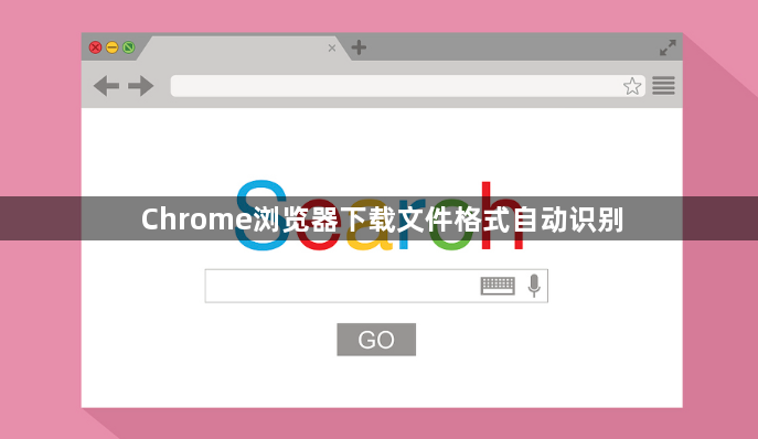 Chrome浏览器下载文件格式自动识别1
