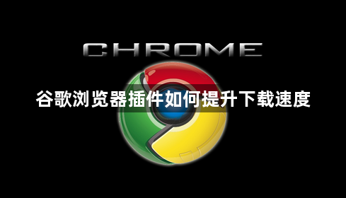 谷歌浏览器插件如何提升下载速度1