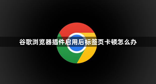 谷歌浏览器插件启用后标签页卡顿怎么办1