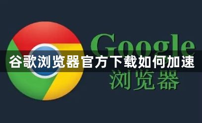 谷歌浏览器官方下载如何加速1