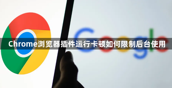 Chrome浏览器插件运行卡顿如何限制后台使用1
