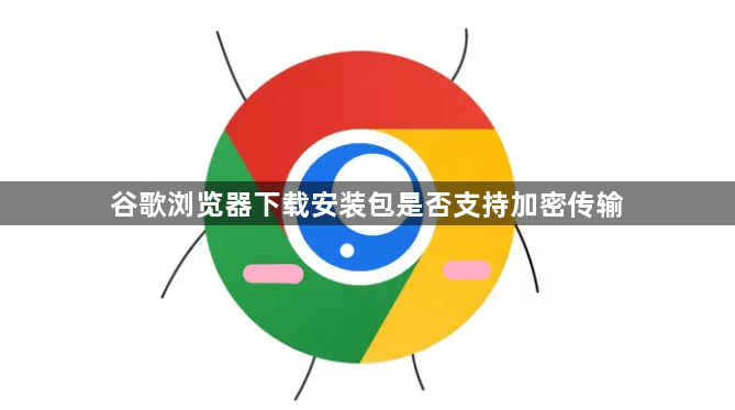 谷歌浏览器下载安装包是否支持加密传输1