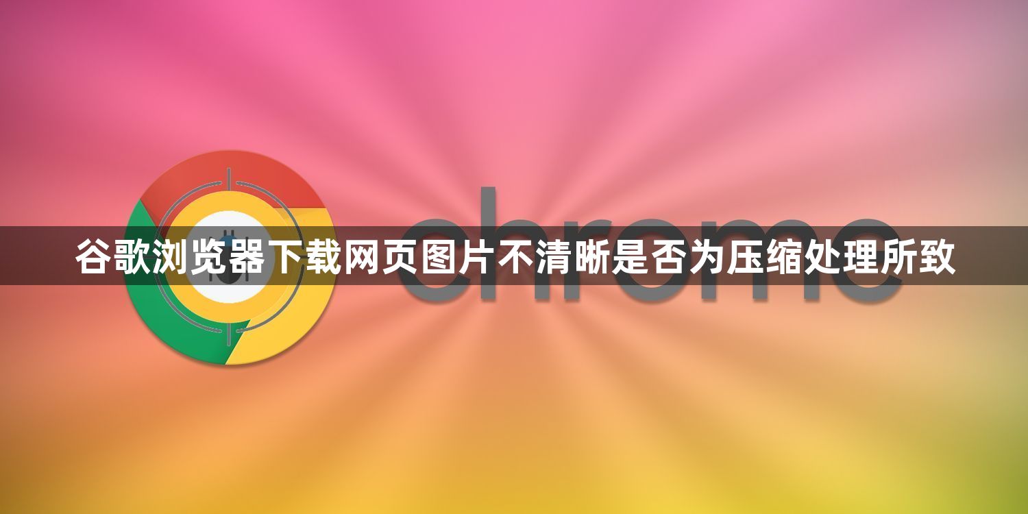 谷歌浏览器下载网页图片不清晰是否为压缩处理所致1