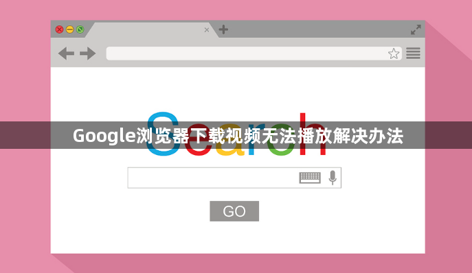 Google浏览器下载视频无法播放解决办法1