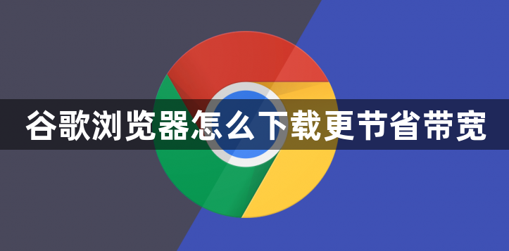 谷歌浏览器怎么下载更节省带宽1