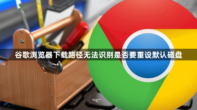 谷歌浏览器下载路径无法识别是否要重设默认磁盘1