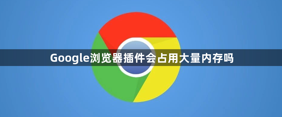 Google浏览器插件会占用大量内存吗1