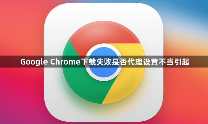 Google Chrome下载失败是否代理设置不当引起1