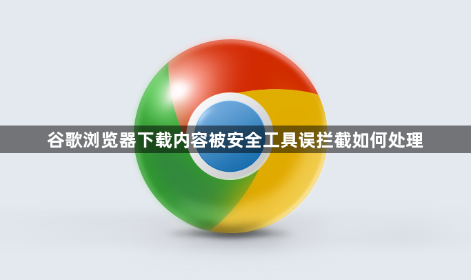 谷歌浏览器下载内容被安全工具误拦截如何处理1