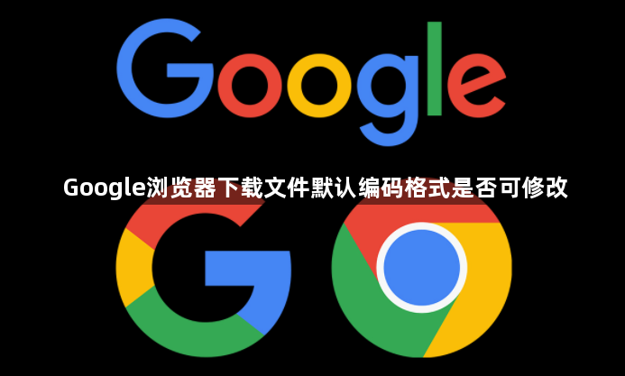 Google浏览器下载文件默认编码格式是否可修改1