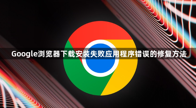 Google浏览器下载安装失败应用程序错误的修复方法1