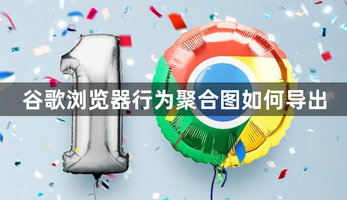 谷歌浏览器行为聚合图如何导出1