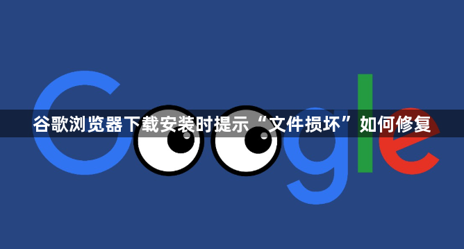 谷歌浏览器下载安装时提示“文件损坏”如何修复1