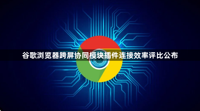 谷歌浏览器跨屏协同模块插件连接效率评比公布1
