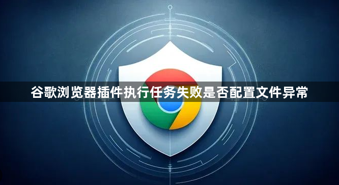谷歌浏览器插件执行任务失败是否配置文件异常1