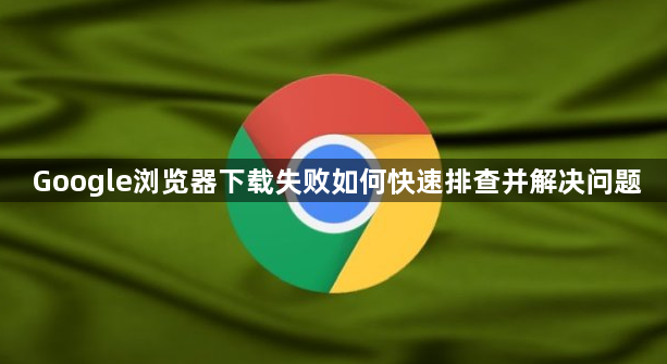 Google浏览器下载失败如何快速排查并解决问题1