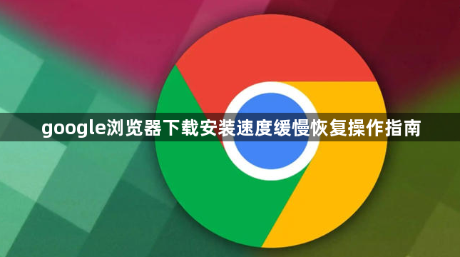google浏览器下载安装速度缓慢恢复操作指南1