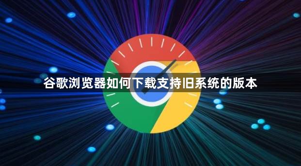 谷歌浏览器如何下载支持旧系统的版本1
