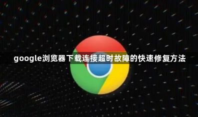 google浏览器下载连接超时故障的快速修复方法1