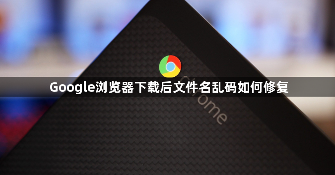 Google浏览器下载后文件名乱码如何修复1