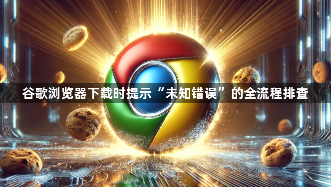 谷歌浏览器下载时提示“未知错误”的全流程排查1