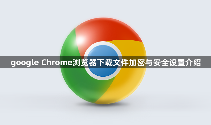 google Chrome浏览器下载文件加密与安全设置介绍1