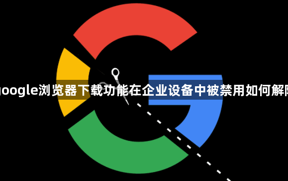 google浏览器下载功能在企业设备中被禁用如何解除1