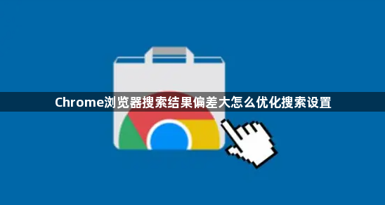Chrome浏览器搜索结果偏差大怎么优化搜索设置1