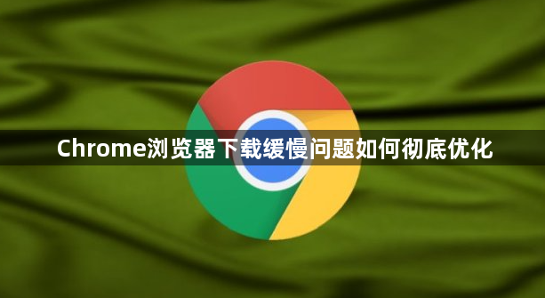 Chrome浏览器下载缓慢问题如何彻底优化1