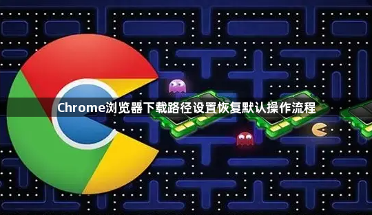 Chrome浏览器下载路径设置恢复默认操作流程1