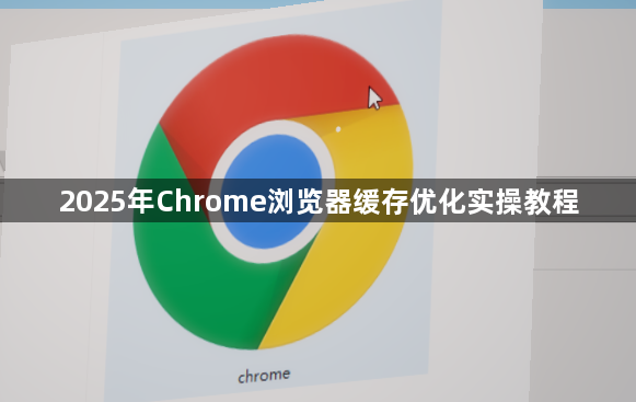 2025年Chrome浏览器缓存优化实操教程1