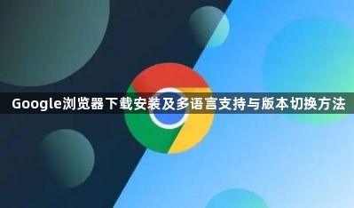Google浏览器下载安装及多语言支持与版本切换方法1