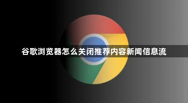 谷歌浏览器怎么关闭推荐内容新闻信息流1