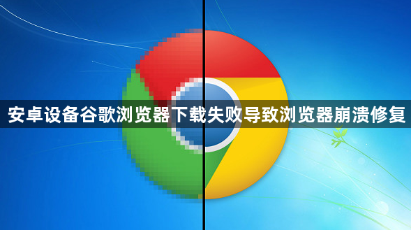 安卓设备谷歌浏览器下载失败导致浏览器崩溃修复1