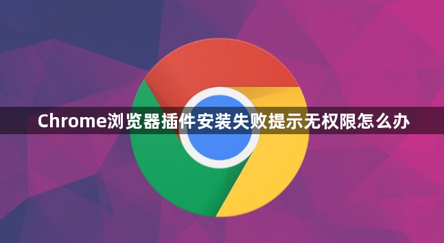 Chrome浏览器插件安装失败提示无权限怎么办1