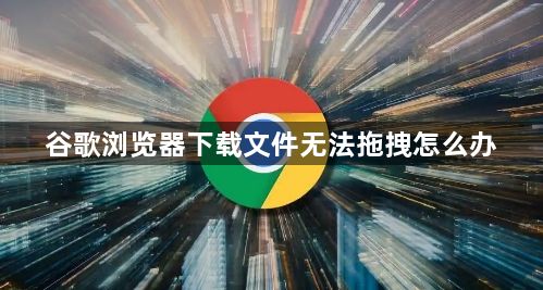 谷歌浏览器下载文件无法拖拽怎么办1