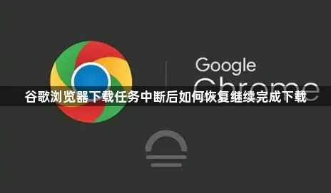 谷歌浏览器下载任务中断后如何恢复继续完成下载1