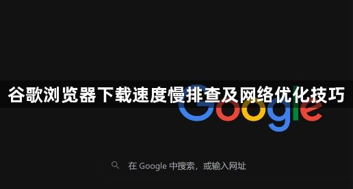 谷歌浏览器下载速度慢排查及网络优化技巧1
