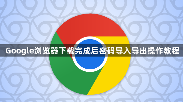 Google浏览器下载完成后密码导入导出操作教程1