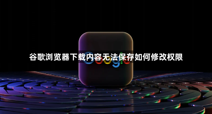 谷歌浏览器下载内容无法保存如何修改权限1