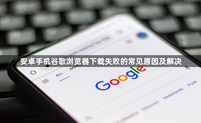 安卓手机谷歌浏览器下载失败的常见原因及解决1