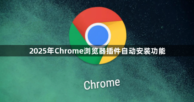 2025年Chrome浏览器插件自动安装功能1