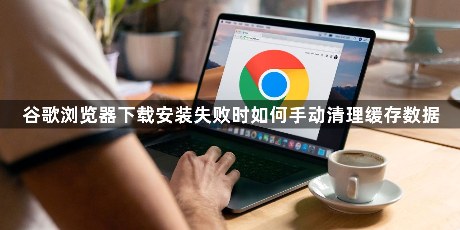 谷歌浏览器下载安装失败时如何手动清理缓存数据1