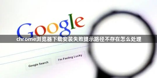 chrome浏览器下载安装失败提示路径不存在怎么处理1